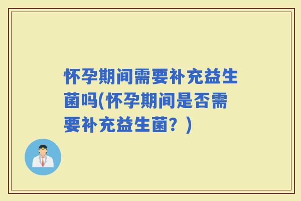 怀孕期间需要补充益生菌吗(怀孕期间是否需要补充益生菌？)