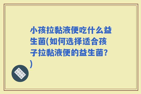 小孩拉黏液便吃什么益生菌(如何选择适合孩子拉黏液便的益生菌？)