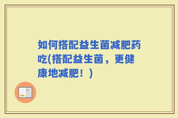 如何搭配益生菌药吃(搭配益生菌，更健康地！)