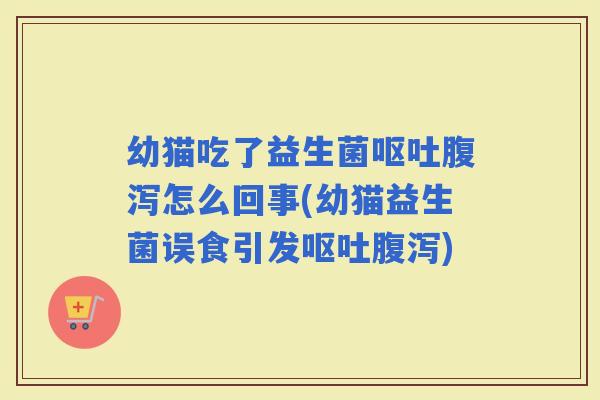 幼猫吃了益生菌怎么回事(幼猫益生菌误食引发)