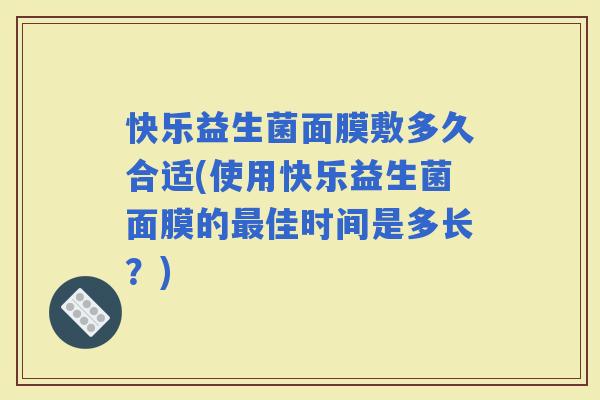 快乐益生菌面膜敷多久合适(使用快乐益生菌面膜的佳时间是多长？)