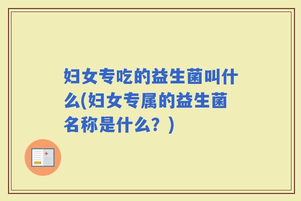 妇女专吃的益生菌叫什么(妇女专属的益生菌名称是什么？)