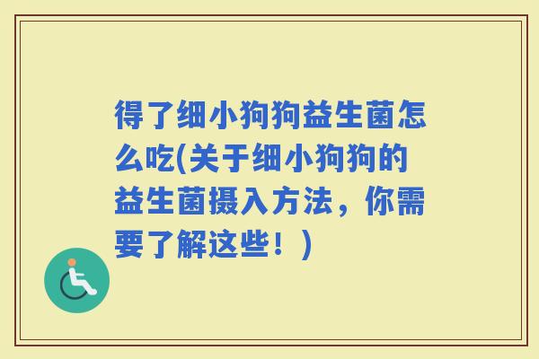 得了细小狗狗益生菌怎么吃(关于细小狗狗的益生菌摄入方法，你需要了解这些！)