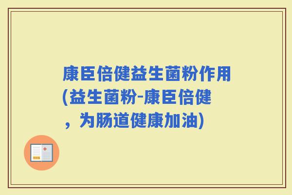 康臣倍健益生菌粉作用(益生菌粉-康臣倍健，为肠道健康加油)