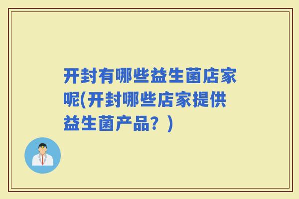 开封有哪些益生菌店家呢(开封哪些店家提供益生菌产品？)