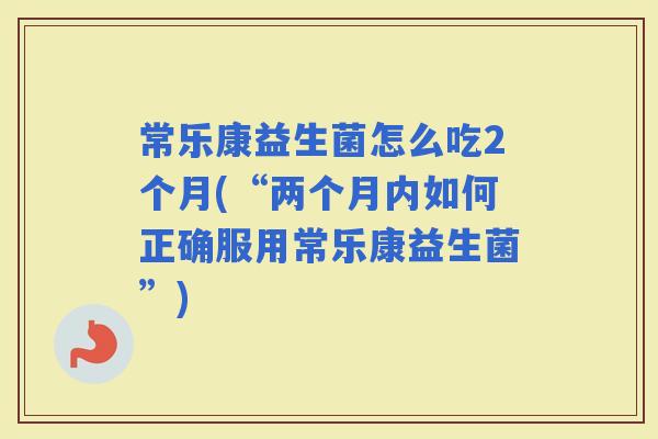 常乐康益生菌怎么吃2个月(“两个月内如何正确服用常乐康益生菌”)