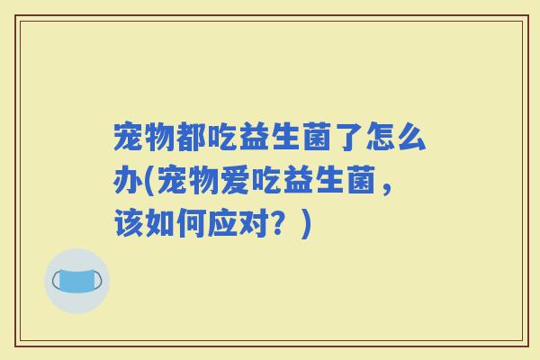 宠物都吃益生菌了怎么办(宠物爱吃益生菌，该如何应对？)