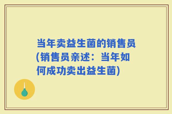 当年卖益生菌的销售员(销售员亲述：当年如何成功卖出益生菌)
