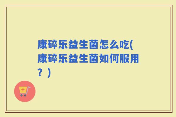 康碎乐益生菌怎么吃(康碎乐益生菌如何服用？)