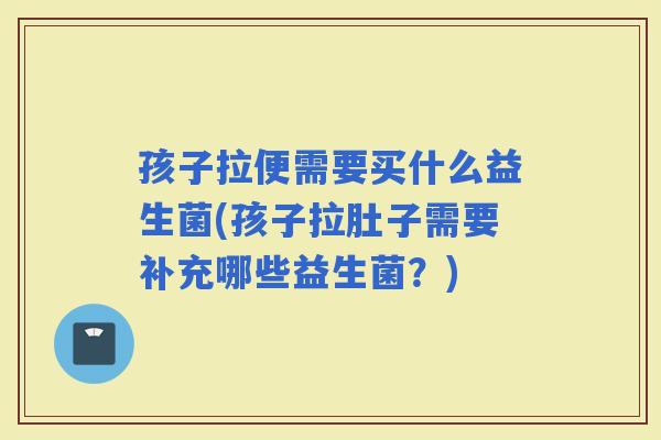 孩子拉便需要买什么益生菌(孩子拉肚子需要补充哪些益生菌？)