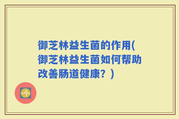 御芝林益生菌的作用(御芝林益生菌如何帮助改善肠道健康？)