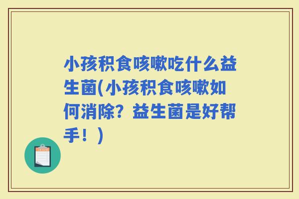 小孩积食吃什么益生菌(小孩积食如何消除？益生菌是好帮手！)