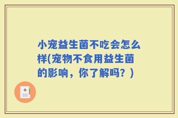 小宠益生菌不吃会怎么样(宠物不食用益生菌的影响，你了解吗？)