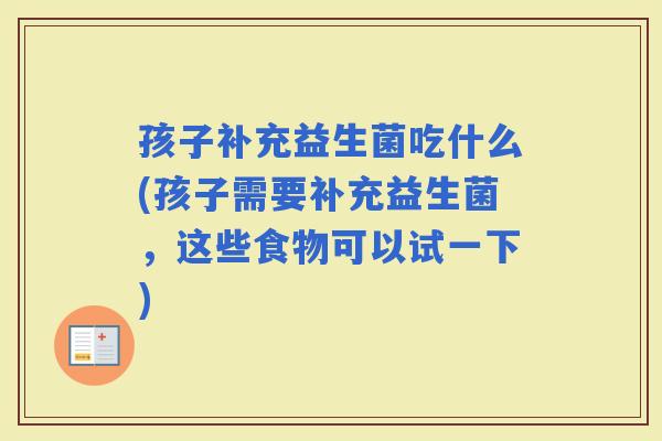 孩子补充益生菌吃什么(孩子需要补充益生菌，这些食物可以试一下)