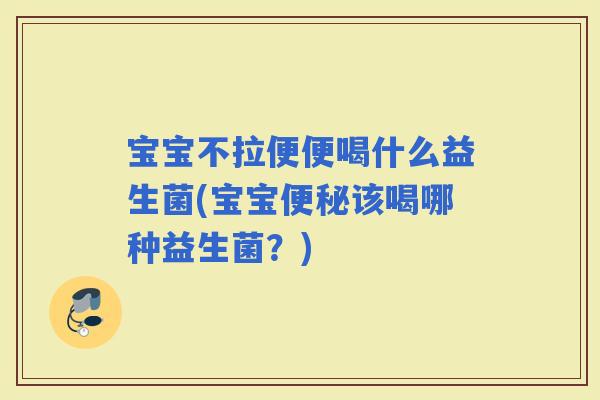 宝宝不拉便便喝什么益生菌(宝宝该喝哪种益生菌？)