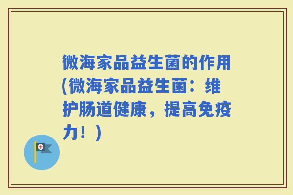 微海家品益生菌的作用(微海家品益生菌：维护肠道健康，提高力！)