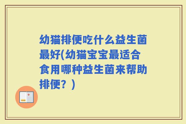 幼猫排便吃什么益生菌好(幼猫宝宝适合食用哪种益生菌来帮助排便？)