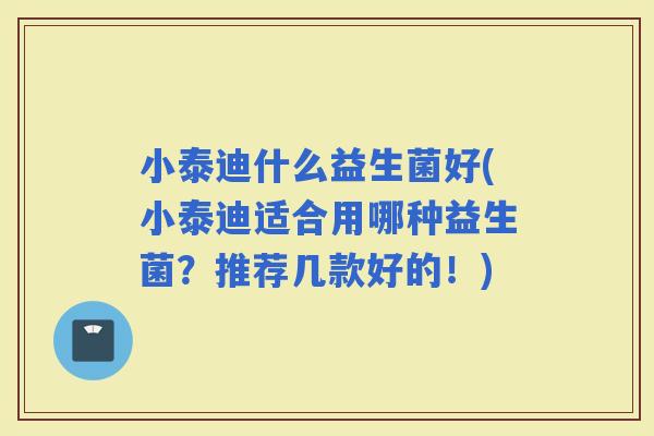 小泰迪什么益生菌好(小泰迪适合用哪种益生菌？推荐几款好的！)