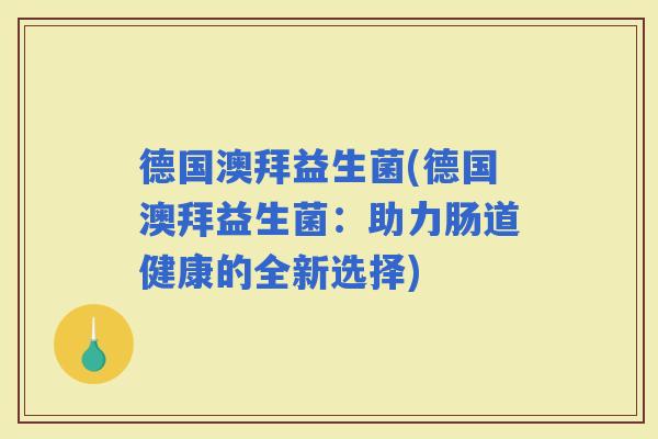 德国澳拜益生菌(德国澳拜益生菌：助力肠道健康的全新选择)