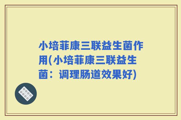 小培菲康三联益生菌作用(小培菲康三联益生菌：调理肠道效果好)