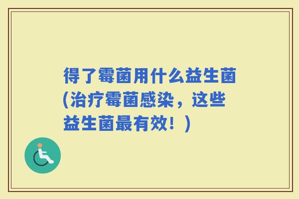 得了霉菌用什么益生菌(霉菌，这些益生菌有效！)