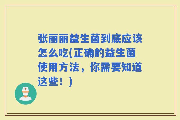 张丽丽益生菌到底应该怎么吃(正确的益生菌使用方法，你需要知道这些！)