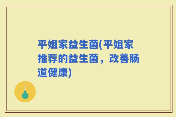 平姐家益生菌(平姐家推荐的益生菌，改善肠道健康)