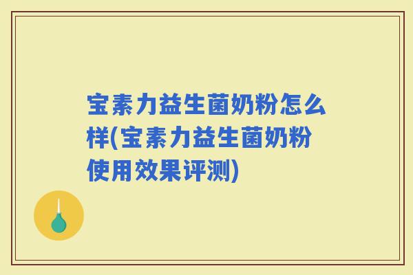 宝素力益生菌奶粉怎么样(宝素力益生菌奶粉使用效果评测)