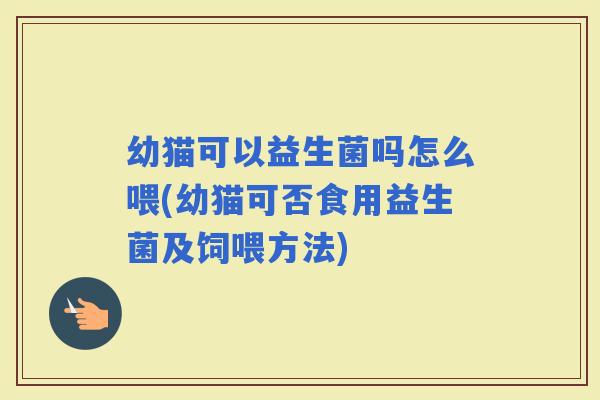 幼猫可以益生菌吗怎么喂(幼猫可否食用益生菌及饲喂方法)