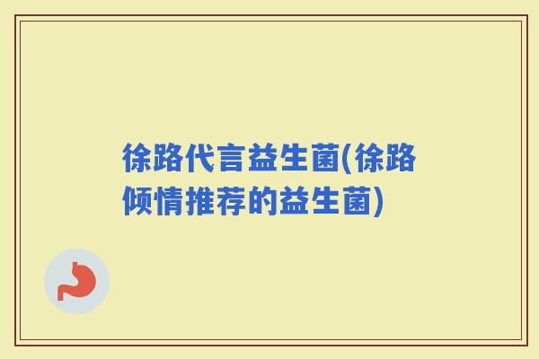 徐路代言益生菌(徐路倾情推荐的益生菌)