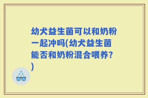 幼犬益生菌可以和奶粉一起冲吗(幼犬益生菌能否和奶粉混合喂养？)