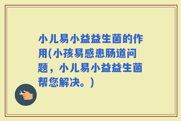 小儿易小益益生菌的作用(小孩易感患肠道问题，小儿易小益益生菌帮您解决。)