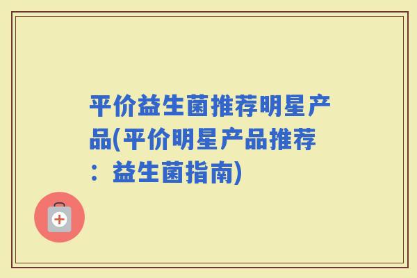 平价益生菌推荐明星产品(平价明星产品推荐：益生菌指南)