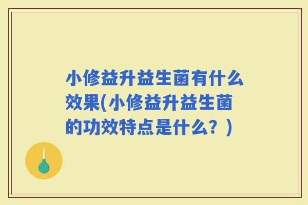 小修益升益生菌有什么效果(小修益升益生菌的功效特点是什么？)