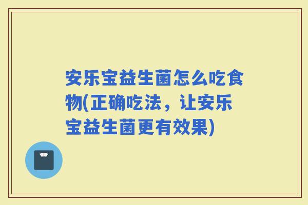 安乐宝益生菌怎么吃食物(正确吃法，让安乐宝益生菌更有效果)