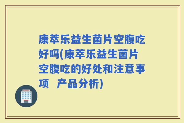 康萃乐益生菌片空腹吃好吗(康萃乐益生菌片空腹吃的好处和注意事项  产品分析)