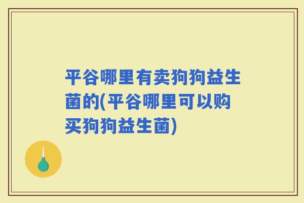平谷哪里有卖狗狗益生菌的(平谷哪里可以购买狗狗益生菌)