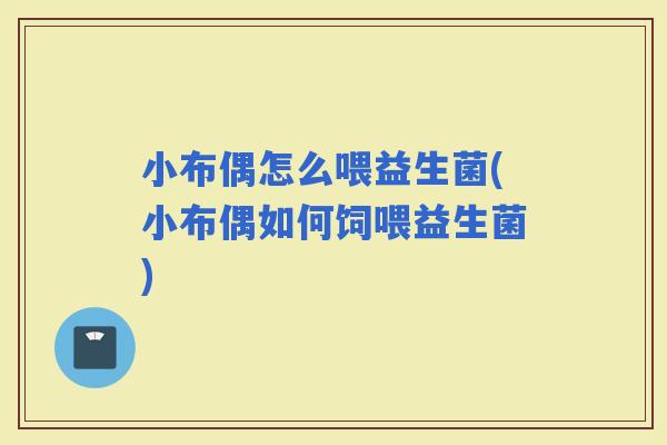 小布偶怎么喂益生菌(小布偶如何饲喂益生菌)
