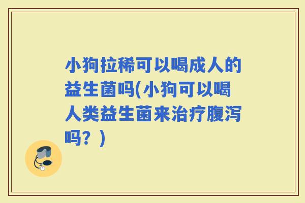 小狗拉稀可以喝成人的益生菌吗(小狗可以喝人类益生菌来吗？)