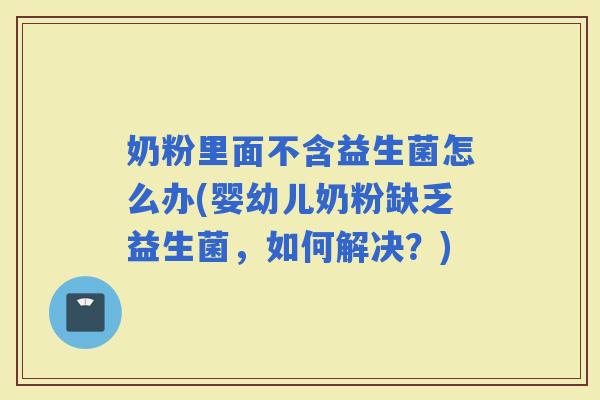 奶粉里面不含益生菌怎么办(婴幼儿奶粉缺乏益生菌，如何解决？)