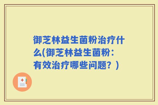 御芝林益生菌粉什么(御芝林益生菌粉：有效哪些问题？)