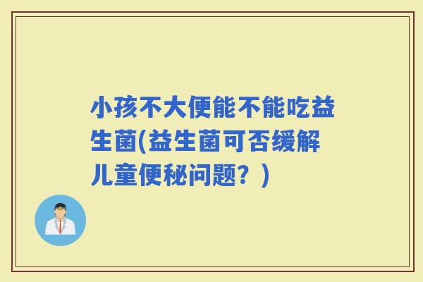 小孩不大便能不能吃益生菌(益生菌可否缓解儿童问题？)