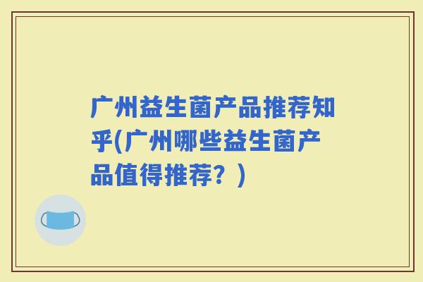 广州益生菌产品推荐知乎(广州哪些益生菌产品值得推荐？)