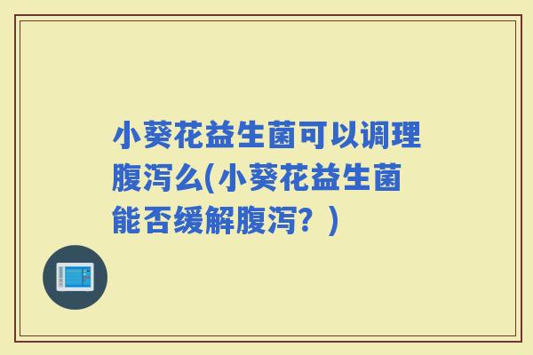 小葵花益生菌可以调理么(小葵花益生菌能否缓解？)
