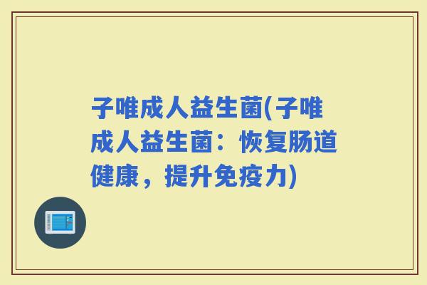 子唯成人益生菌(子唯成人益生菌：恢复肠道健康，提升力)