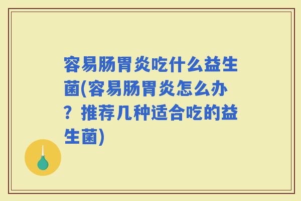 容易肠吃什么益生菌(容易肠怎么办？推荐几种适合吃的益生菌)
