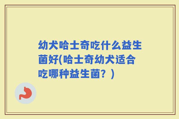幼犬哈士奇吃什么益生菌好(哈士奇幼犬适合吃哪种益生菌？)