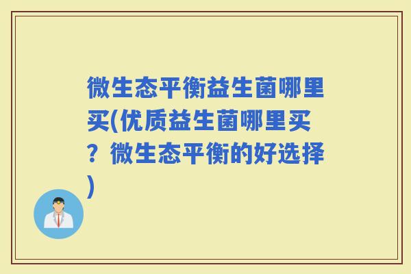 微生态平衡益生菌哪里买(优质益生菌哪里买？微生态平衡的好选择)