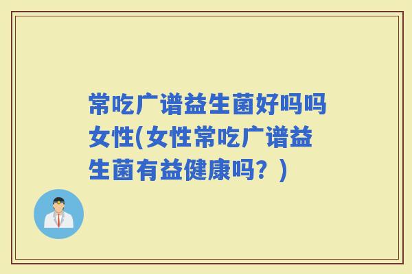 常吃广谱益生菌好吗吗女性(女性常吃广谱益生菌有益健康吗？)