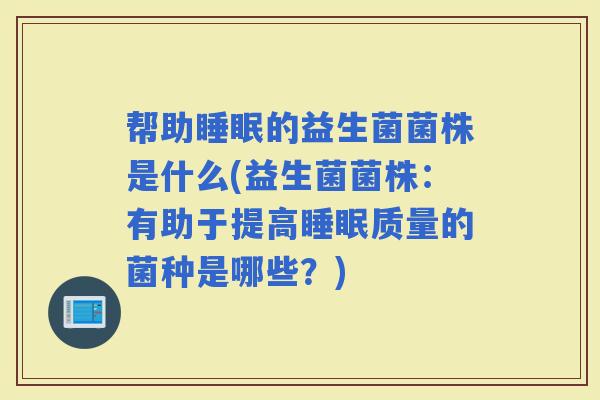 帮助的益生菌菌株是什么(益生菌菌株：有助于提高质量的菌种是哪些？)